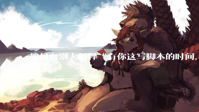 如何向别人解释“有你这写脚本的时间,我早就一个一个做完了”?